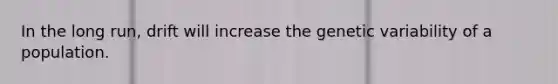 In the long run, drift will increase the genetic variability of a population.