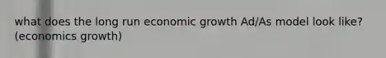 what does the long run economic growth Ad/As model look like? (economics growth)