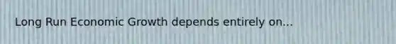 Long Run Economic Growth depends entirely on...