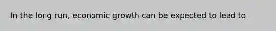 In the long run, economic growth can be expected to lead to