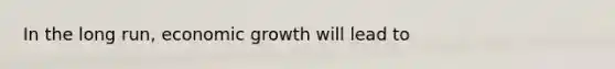 In the long run, economic growth will lead to