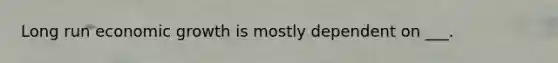 Long run economic growth is mostly dependent on ___.