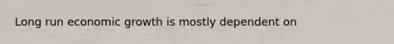 Long run economic growth is mostly dependent on