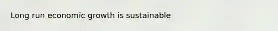 Long run economic growth is sustainable