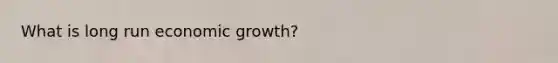 What is long run economic growth?