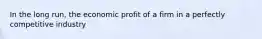 In the long​ run, the economic profit of a firm in a perfectly competitive industry