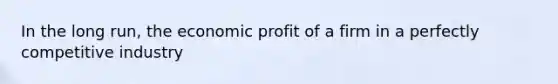 In the long​ run, the economic profit of a firm in a perfectly competitive industry