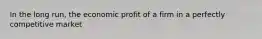 In the long run, the economic profit of a firm in a perfectly competitive market