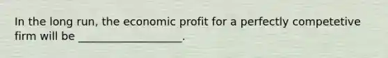 In the long run, the economic profit for a perfectly competetive firm will be ___________________.