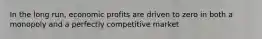 In the long run, economic profits are driven to zero in both a monopoly and a perfectly competitive market