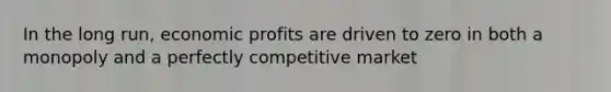 In the long run, economic profits are driven to zero in both a monopoly and a perfectly competitive market