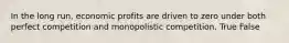 In the long run, economic profits are driven to zero under both perfect competition and monopolistic competition. True False