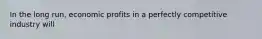In the long run, economic profits in a perfectly competitive industry will