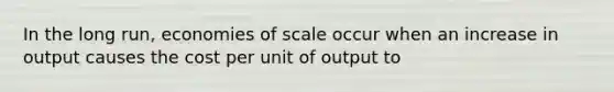 In the long run, economies of scale occur when an increase in output causes the cost per unit of output to