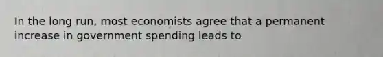 In the long run, most economists agree that a permanent increase in government spending leads to