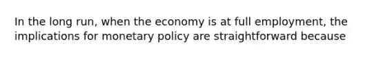 In the long run, when the economy is at full employment, the implications for monetary policy are straightforward because