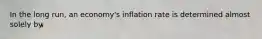 In the long run, an economy's inflation rate is determined almost solely by