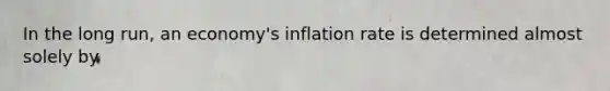 In the long run, an economy's inflation rate is determined almost solely by