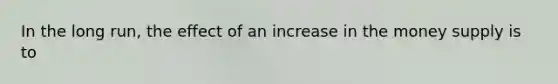 In the long run, the effect of an increase in the money supply is to