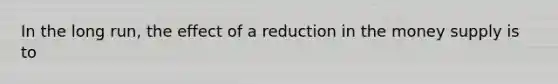 In the long​ run, the effect of a reduction in the money supply is to