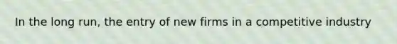 In the long run, the entry of new firms in a competitive industry