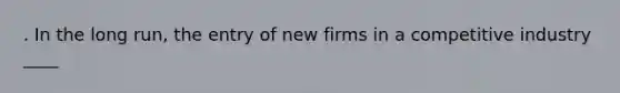 . In the long run, the entry of new firms in a competitive industry ____