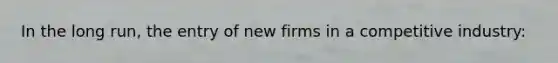 ​In the long run, the entry of new firms in a competitive industry: