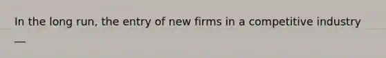 In the long run, the entry of new firms in a competitive industry __