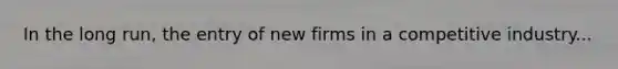 In the long run, the entry of new firms in a competitive industry...