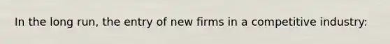 In the long run, the entry of new firms in a competitive industry: