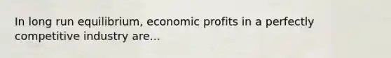 In long run equilibrium, economic profits in a perfectly competitive industry are...