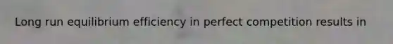 Long run equilibrium efficiency in perfect competition results in