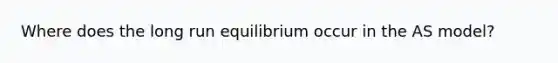 Where does the long run equilibrium occur in the AS model?