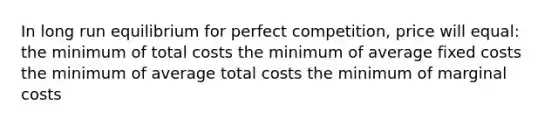 In long run equilibrium for perfect competition, price will equal: the minimum of total costs the minimum of average fixed costs the minimum of average total costs the minimum of marginal costs