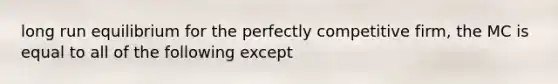 long run equilibrium for the perfectly competitive firm, the MC is equal to all of the following except