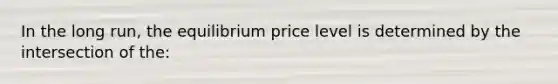 In the long run, the equilibrium price level is determined by the intersection of the: