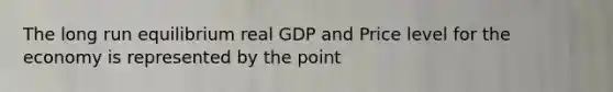 The long run equilibrium real GDP and Price level for the economy is represented by the point