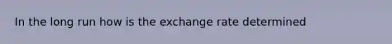 In the long run how is the exchange rate determined