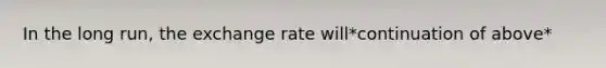 In the long​ run, the exchange rate will*continuation of above*