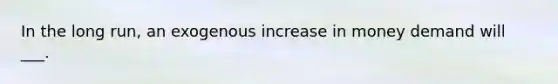 In the long run, an exogenous increase in money demand will ___.