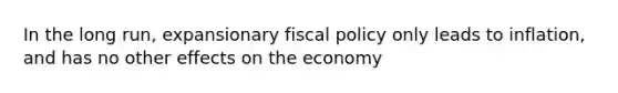 In the long run, expansionary fiscal policy only leads to inflation, and has no other effects on the economy