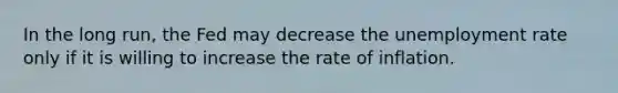 In the long​ run, the Fed may decrease the unemployment rate only if it is willing to increase the rate of inflation.