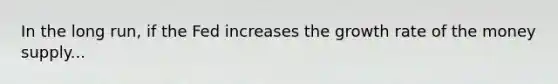 In the long run, if the Fed increases the growth rate of the money supply...