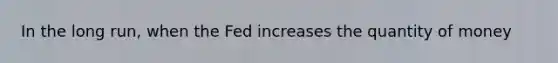 In the long run, when the Fed increases the quantity of money