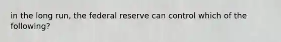 in the long run, the federal reserve can control which of the following?