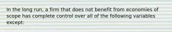 In the long run, a firm that does not benefit from economies of scope has complete control over all of the following variables except: