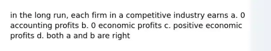 in the long run, each firm in a competitive industry earns a. 0 accounting profits b. 0 economic profits c. positive economic profits d. both a and b are right