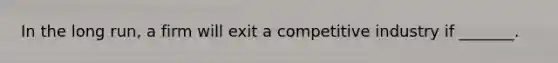 In the long run, a firm will exit a competitive industry if _______.
