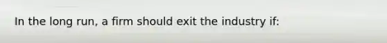 In the long run, a firm should exit the industry if: