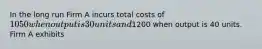 In the long run Firm A incurs total costs of 1050 when output is 30 units and1200 when output is 40 units. Firm A exhibits